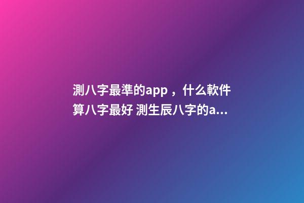 測八字最準的app，什么軟件算八字最好 測生辰八字的app，哪個手機軟件或者APP可以看到，八字適合的正緣八字-第1張-觀點-玄機派